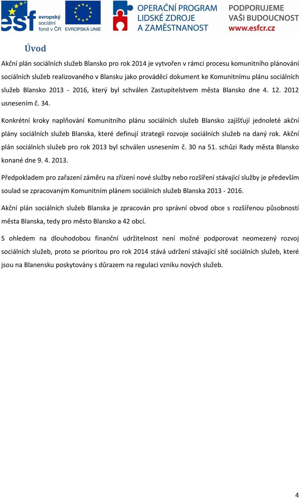 Konkrétní kroky naplňování Komunitního plánu sociálních služeb Blansko zajišťují jednoleté akční plány sociálních služeb Blanska, které definují strategii rozvoje sociálních služeb na daný rok.