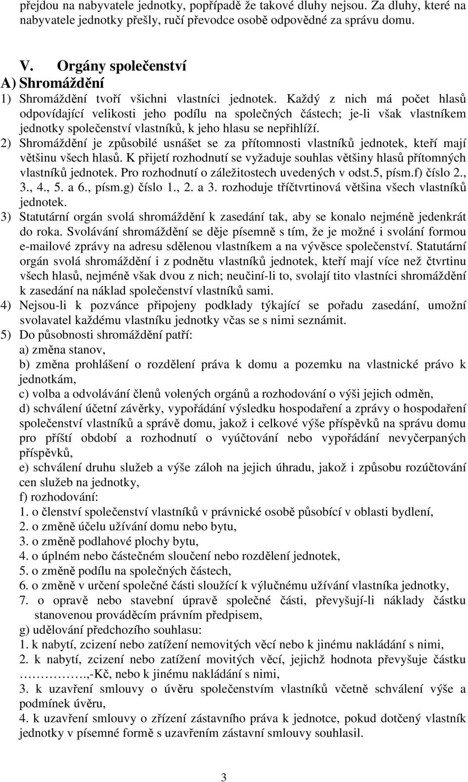 Každý z nich má počet hlasů odpovídající velikosti jeho podílu na společných částech; je-li však vlastníkem jednotky společenství vlastníků, k jeho hlasu se nepřihlíží.