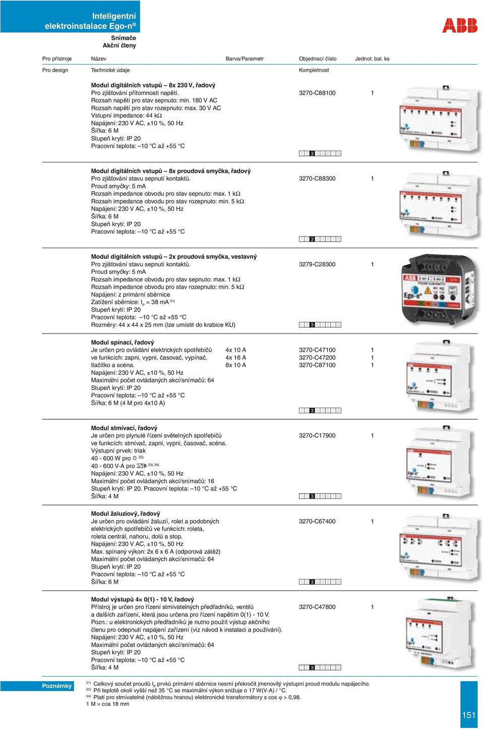 3270-C88300 1 Proud smyčky: 5 ma Rozsah impedance obvodu pro stav sepnuto: max. 1 kω Rozsah impedance obvodu pro stav rozepnuto: min.