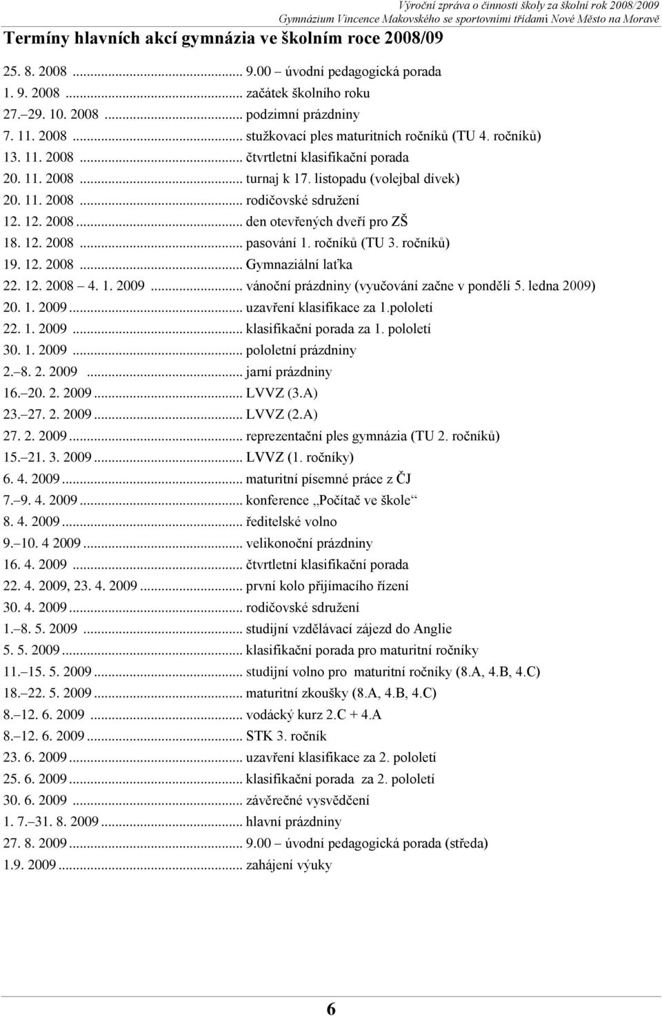 12. 2008... den otevřených dveří pro ZŠ 18. 12. 2008... pasování 1. ročníků (TU 3. ročníků) 19. 12. 2008... Gymnaziální laťka 22. 12. 2008 4. 1. 2009... vánoční prázdniny (vyučování začne v pondělí 5.