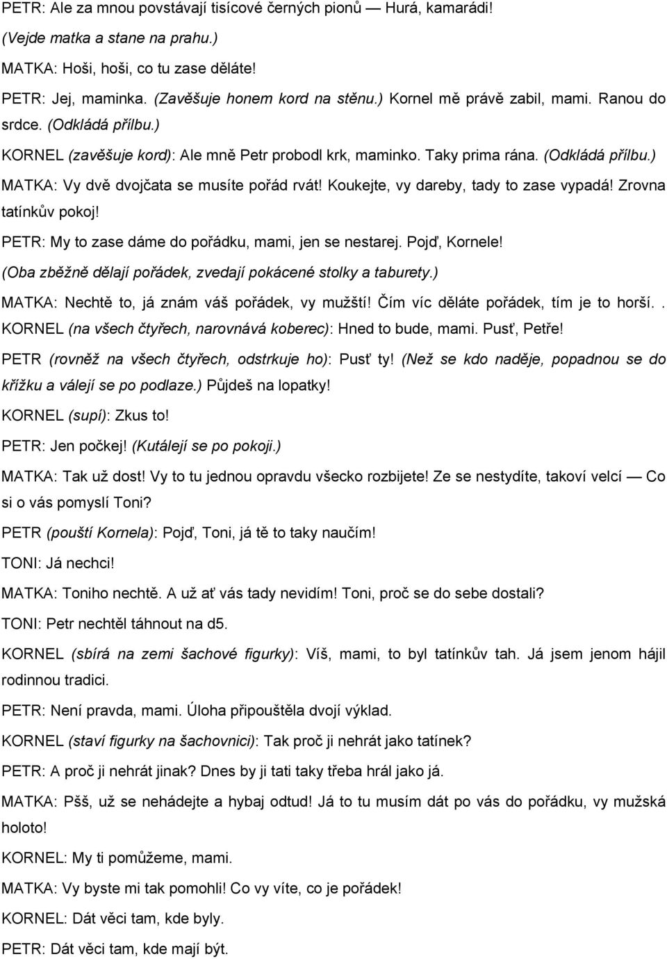 Koukejte, vy dareby, tady to zase vypadá! Zrovna tatínkův pokoj! PETR: My to zase dáme do pořádku, mami, jen se nestarej. Pojď, Kornele! (Oba zběžně dělají pořádek, zvedají pokácené stolky a taburety.