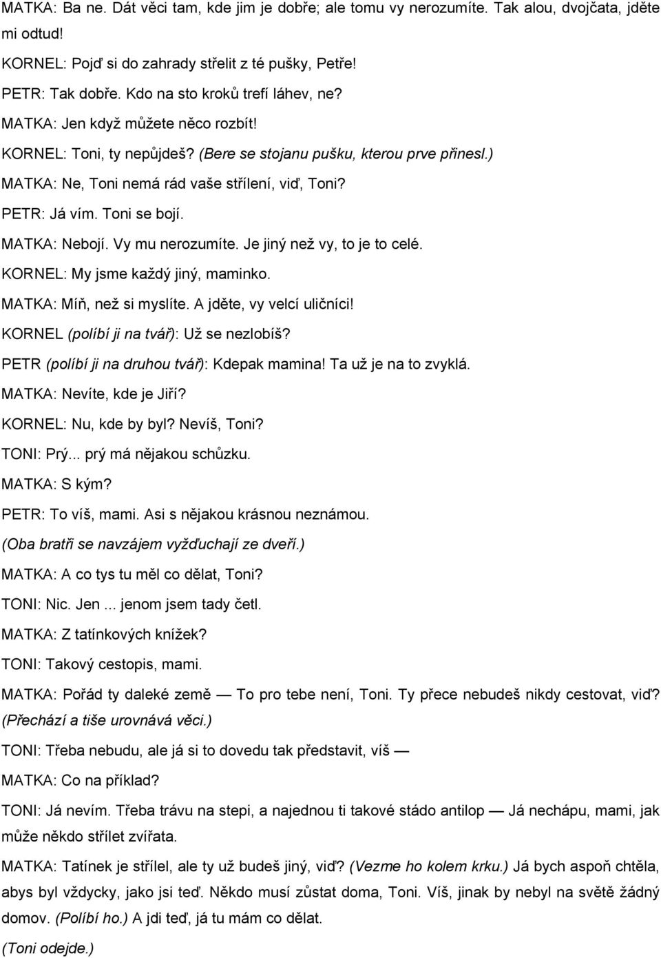 PETR: Já vím. Toni se bojí. MATKA: Nebojí. Vy mu nerozumíte. Je jiný než vy, to je to celé. KORNEL: My jsme každý jiný, maminko. MATKA: Míň, než si myslíte. A jděte, vy velcí uličníci!