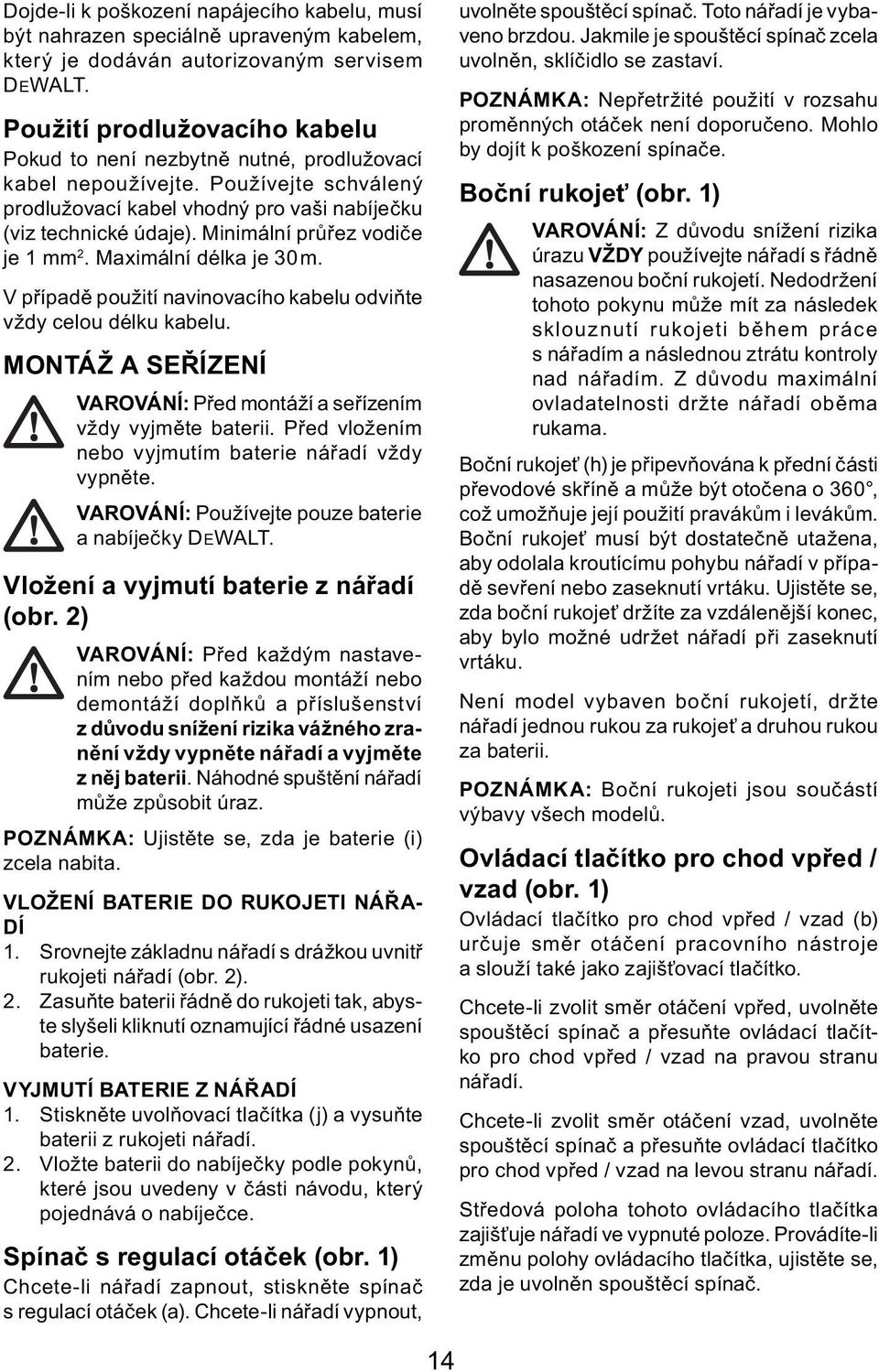 Minimální průřez vodiče je 1 mm 2. Maximální délka je 30 m. V případě použití navinovacího kabelu odviňte vždy celou délku kabelu.