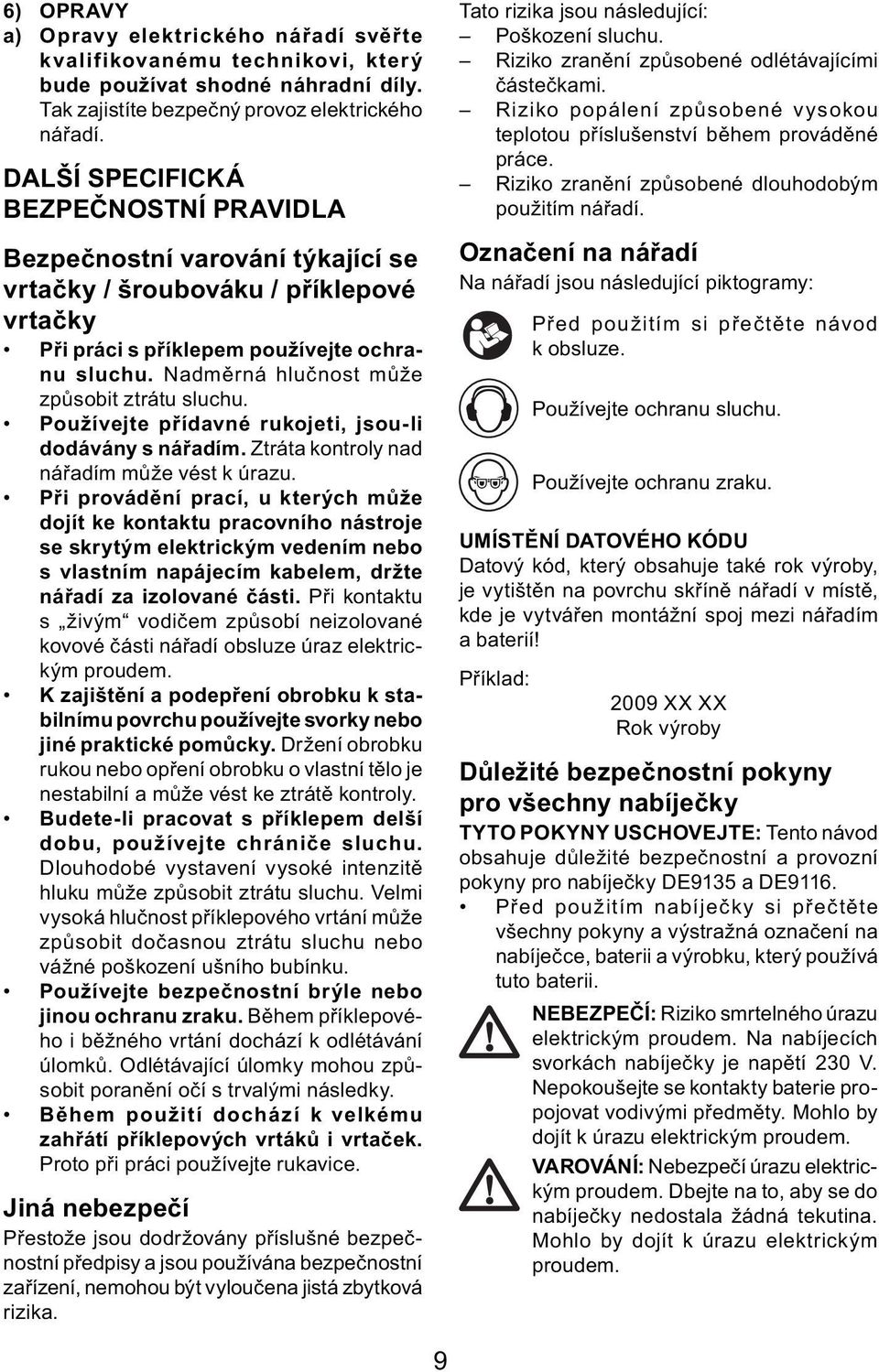 Nadměrná hlučnost může způsobit ztrátu sluchu. Používejte přídavné rukojeti, jsou-li dodávány s nářadím. Ztráta kontroly nad nářadím může vést k úrazu.