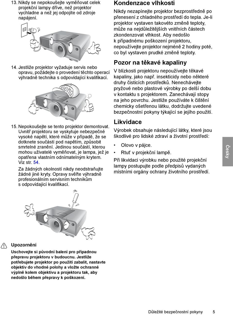 Uvnitř projektoru se vyskytuje nebezpečné vysoké napětí, které může v případě, že se dotknete součástí pod napětím, způsobit smrtelné zranění.