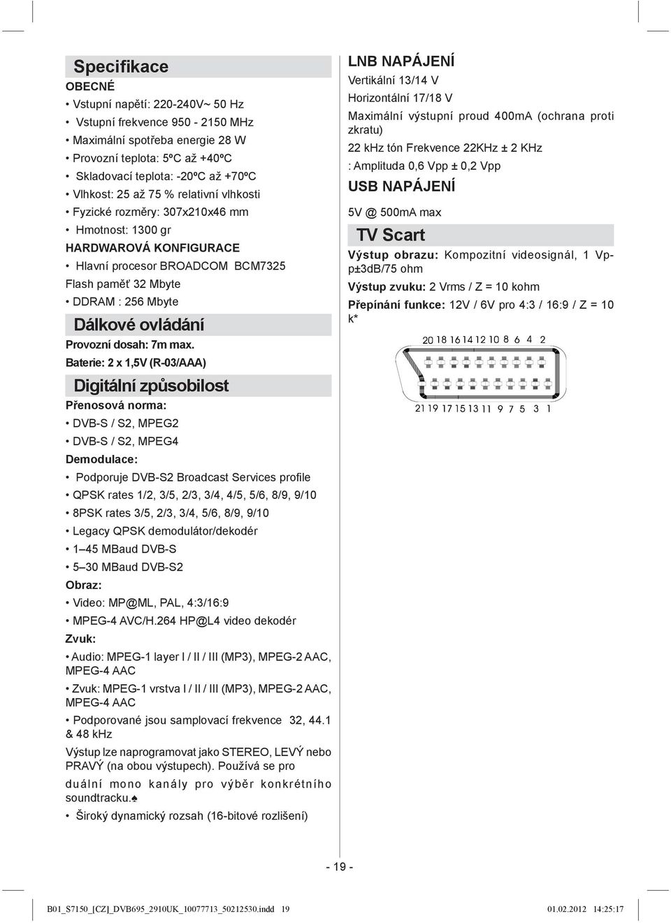 max. Baterie: 2 x 1,5V (R-03/AAA) Digitální způsobilost Přenosová norma: DVB-S / S2, MPEG2 DVB-S / S2, MPEG4 Demodulace: Podporuje DVB-S2 Broadcast Services profi le QPSK rates 1/2, 3/5, 2/3, 3/4,