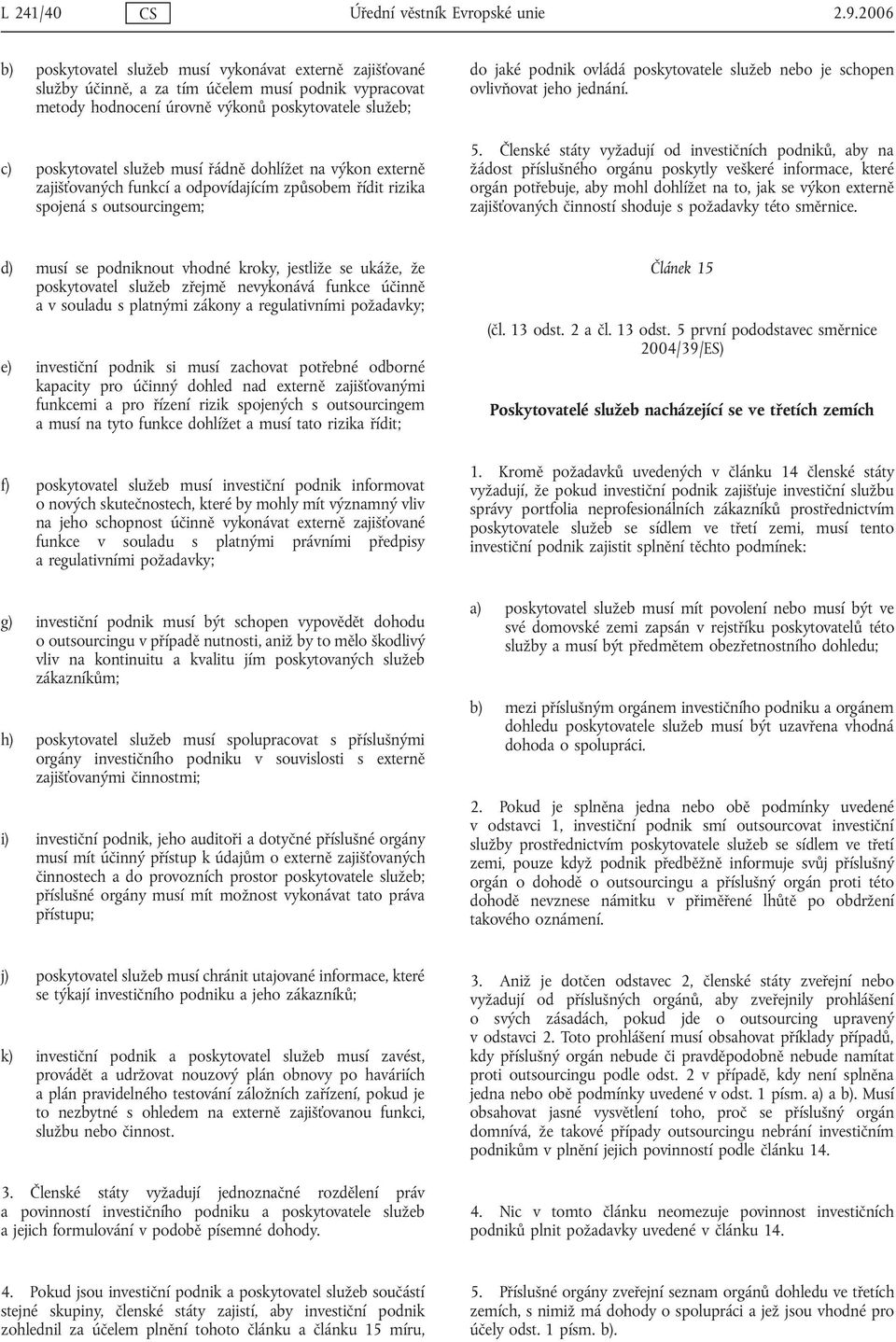 řádně dohlížet na výkon externě zajišťovaných funkcí a odpovídajícím způsobem řídit rizika spojená s outsourcingem; do jaké podnik ovládá poskytovatele služeb nebo je schopen ovlivňovat jeho jednání.