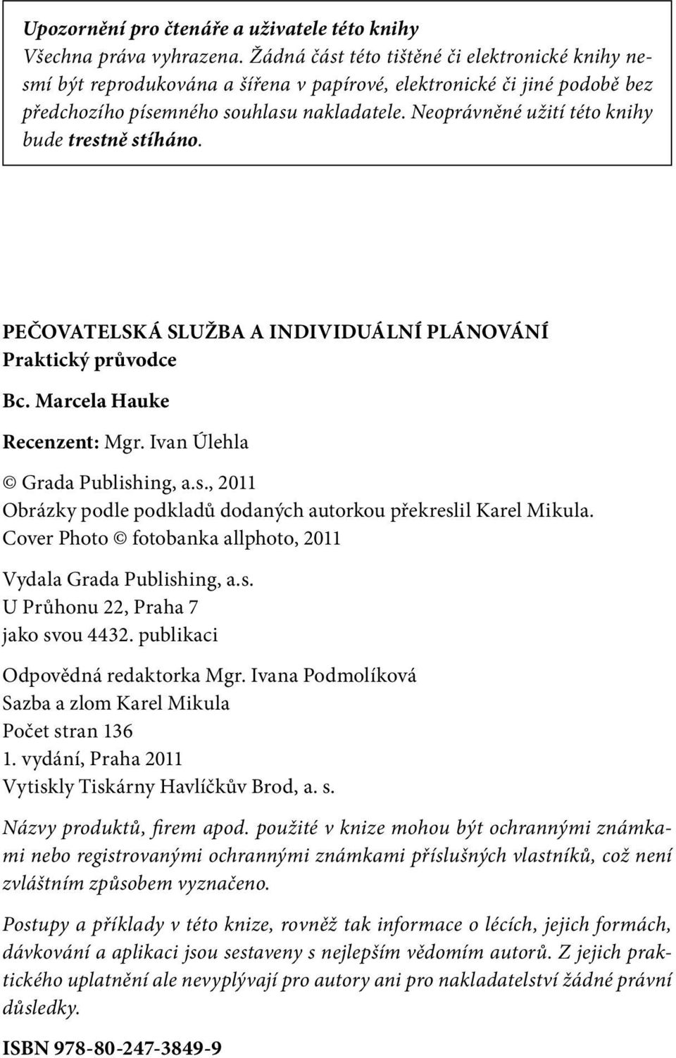 Neoprávněné užití této knihy bude trestně stíháno. PEČOVATELSKÁ SLUŽBA A INDIVIDUÁLNÍ PLÁNOVÁNÍ Praktický průvodce Bc. Marcela Hauke Recenzent: Mgr. Ivan Úlehla Grada Publishing, a.s., 2011 Obrázky podle podkladů dodaných autorkou překreslil Karel Mikula.