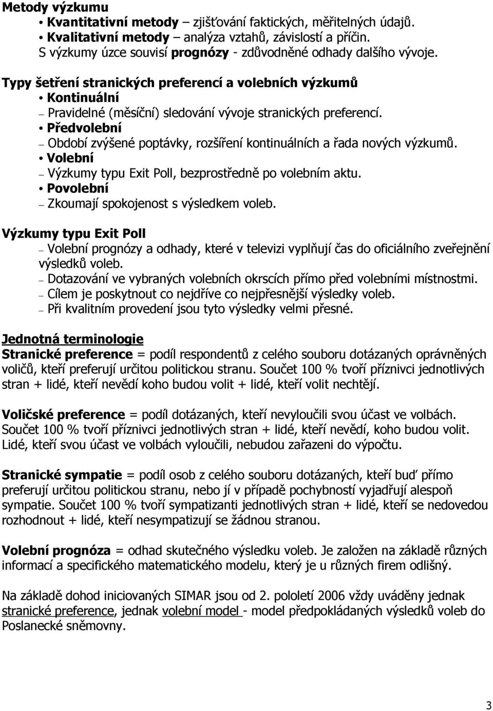 Předvolební Období zvýšené poptávky, rozšíření kontinuálních a řada nových výzkumů. Volební Výzkumy typu Exit Poll, bezprostředně po volebním aktu. Povolební Zkoumají spokojenost s výsledkem voleb.