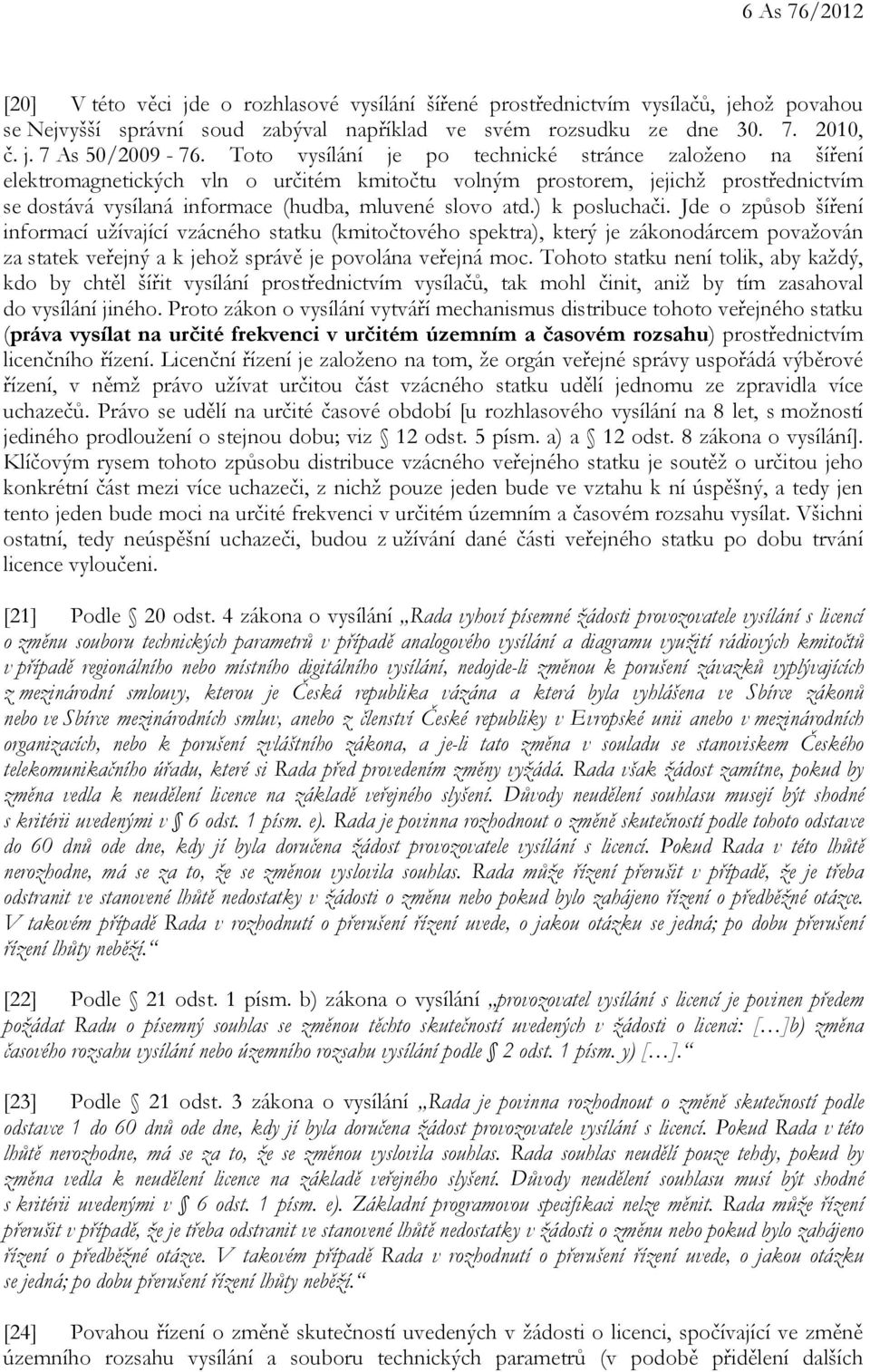 ) k posluchači. Jde o způsob šíření informací užívající vzácného statku (kmitočtového spektra), který je zákonodárcem považován za statek veřejný a k jehož správě je povolána veřejná moc.