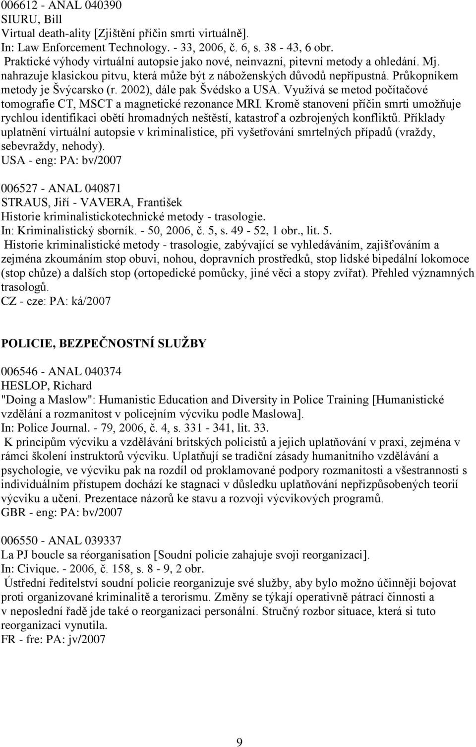 Průkopníkem metody je Švýcarsko (r. 2002), dále pak Švédsko a USA. Vyuţívá se metod počítačové tomografie CT, MSCT a magnetické rezonance MRI.