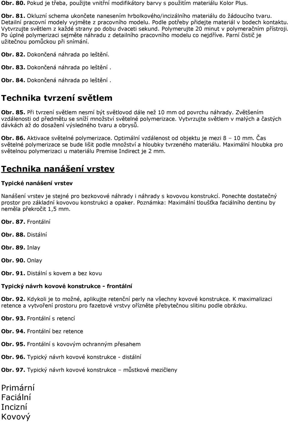 Polymerujte 20 minut v polymeračním přístroji. Po úplné polymerizaci sejměte náhradu z detailního pracovního modelu co nejdříve. Parní čistič je uţitečnou pomůckou při snímání. Obr. 82.