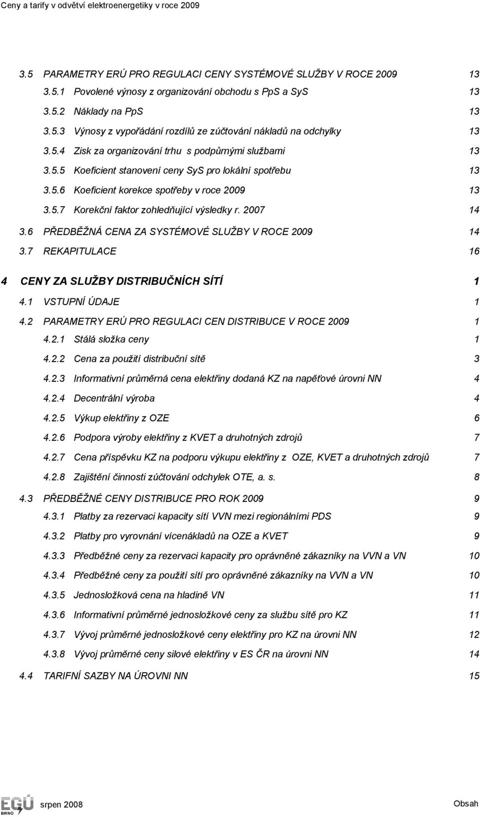 5.7 Korekční faktor zohledňující výsledky r. 2007 14 3.6 PŘEDBĚŽNÁ CENA ZA SYSTÉMOVÉ SLUŽBY V ROCE 2009 14 3.7 REKAPITULACE 16 4 CENY ZA SLUŽBY DISTRIBUČNÍCH SÍTÍ 1 4.1 VSTUPNÍ ÚDAJE 1 4.