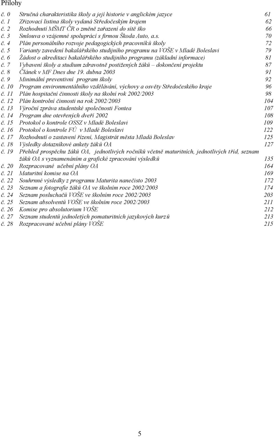 5 Varianty zavedení bakalářského studijního programu na VOŠE v Mladé Boleslavi 79 č. 6 Žádost o akreditaci bakalářského studijního programu (základní informace) 81 č.