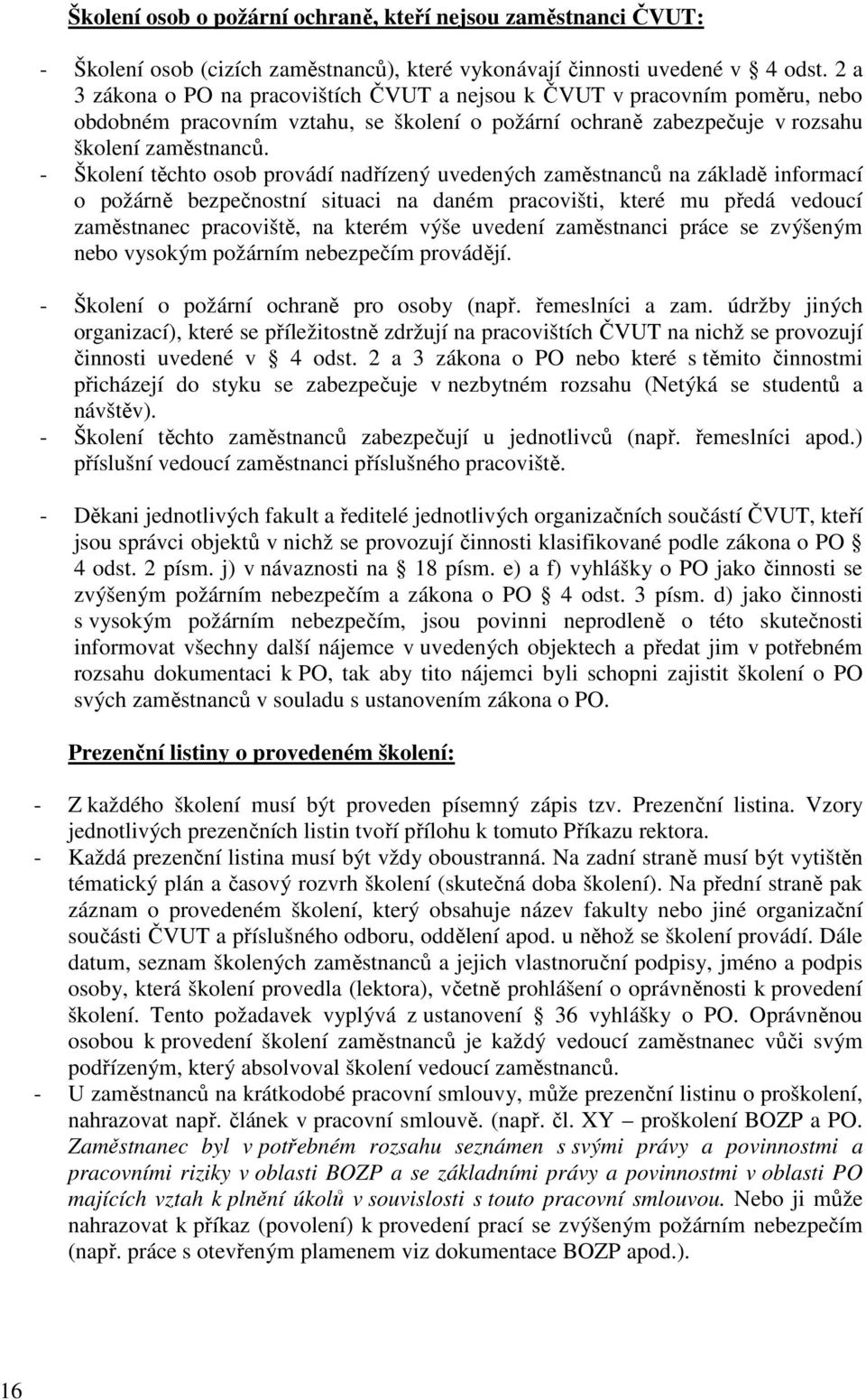 - Školení těchto osob provádí nadřízený uvedených zaměstnanců na základě informací o požárně bezpečnostní situaci na daném pracovišti, které mu předá vedoucí zaměstnanec pracoviště, na kterém výše