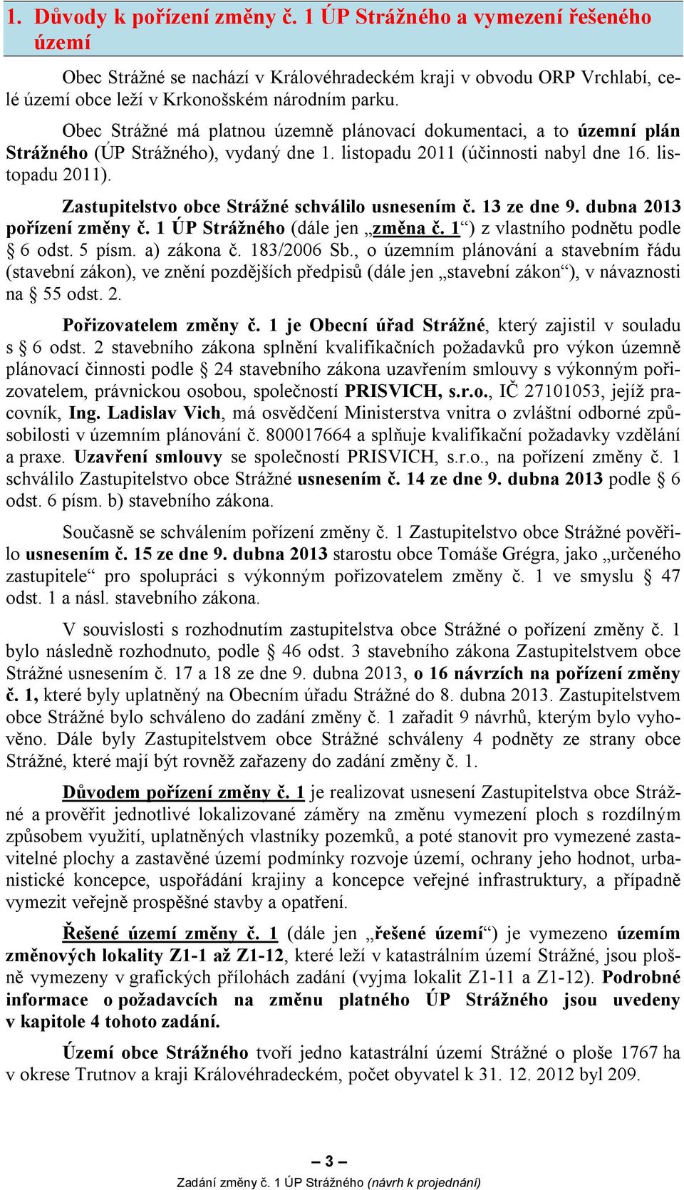 Zastupitelstvo obce Strážné schválilo usnesením č. 13 ze dne 9. dubna 2013 pořízení změny č. 1 ÚP Strážného (dále jen změna č. 1 ) z vlastního podnětu podle 6 odst. 5 písm. a) zákona č. 183/2006 Sb.