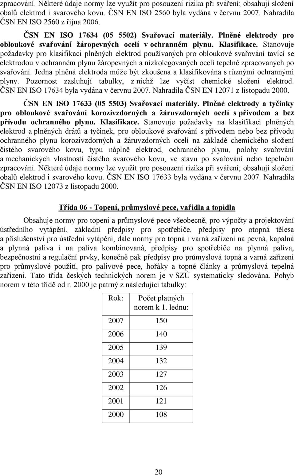 Stanovuje poţadavky pro klasifikaci plněných elektrod pouţívaných pro obloukové svařování tavící se elektrodou v ochranném plynu ţáropevných a nízkolegovaných ocelí tepelně zpracovaných po svařování.