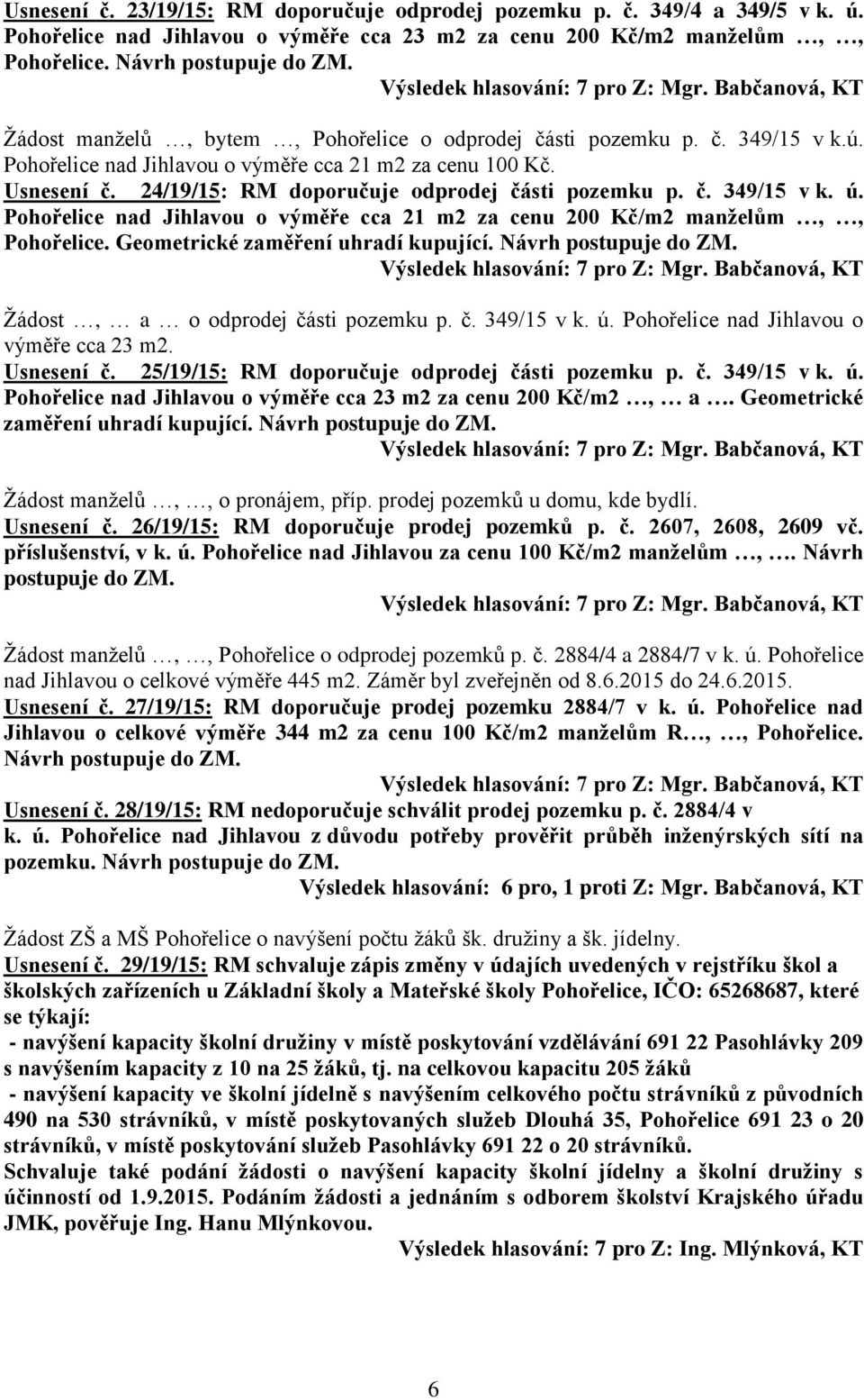 č. 349/15 v k. ú. Pohořelice nad Jihlavou o výměře cca 21 m2 za cenu 200 Kč/m2 manželům,, Pohořelice. Geometrické zaměření uhradí kupující. Návrh postupuje do ZM. Žádost, a o odprodej části pozemku p.