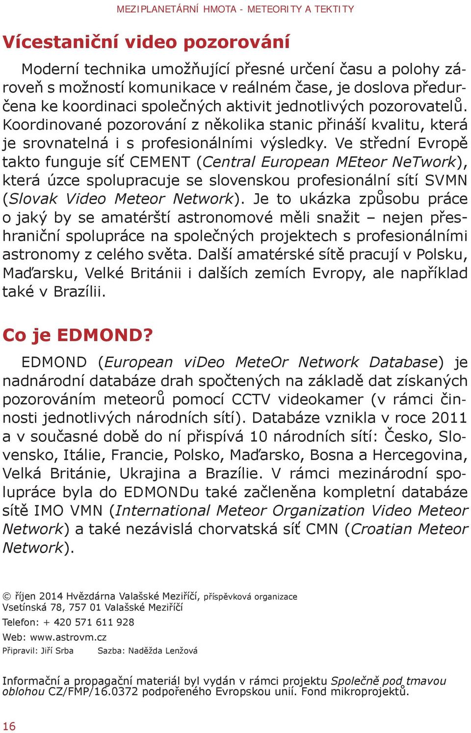 Ve střední Evropě takto funguje síť CEMENT (Central European MEteor NeTwork), která úzce spolupracuje se slovenskou profesionální sítí SVMN (Slovak Video Meteor Network).