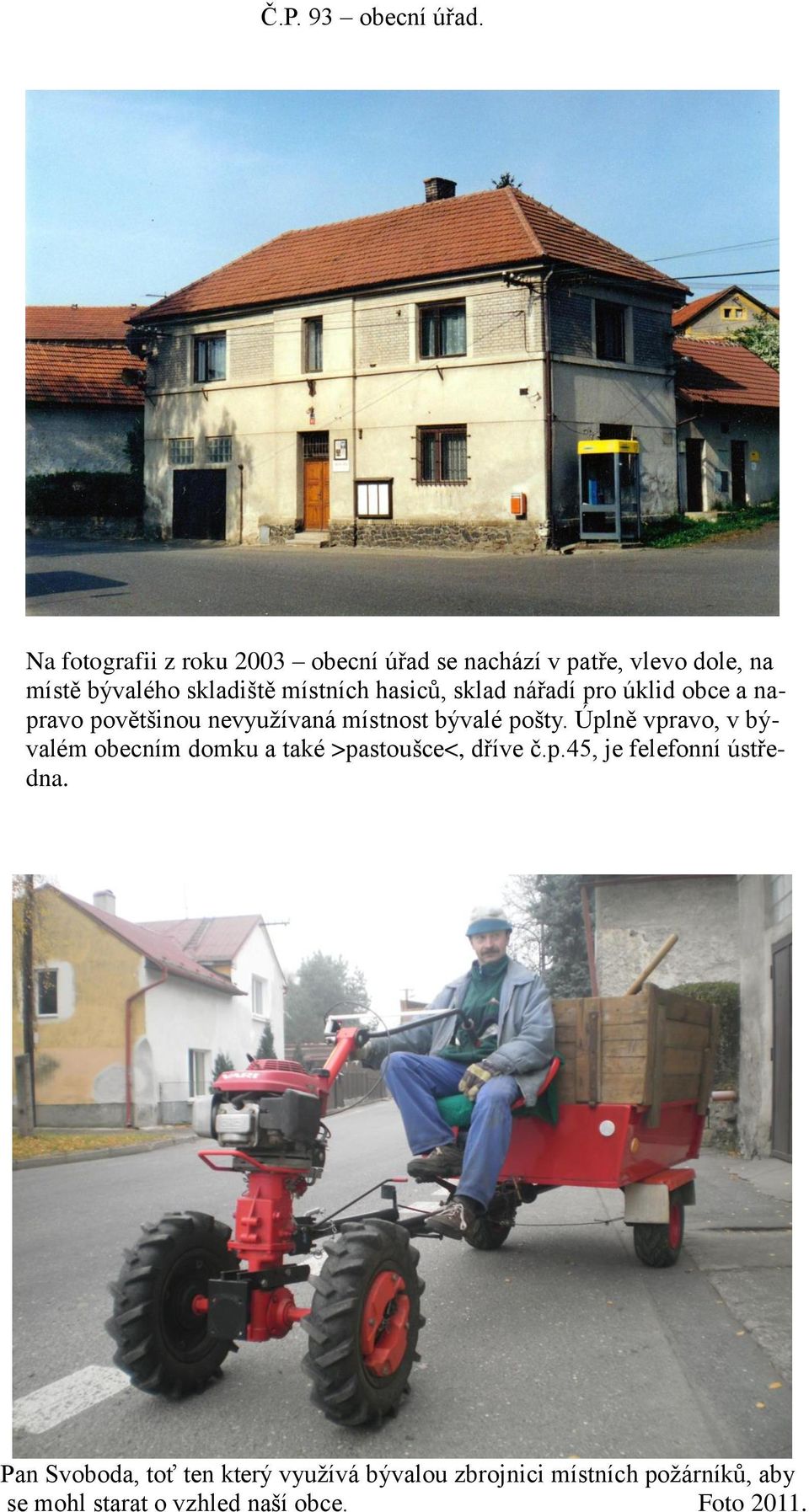 hasiců, sklad nářadí pro úklid obce a napravo povětšinou nevyužívaná místnost bývalé pošty.