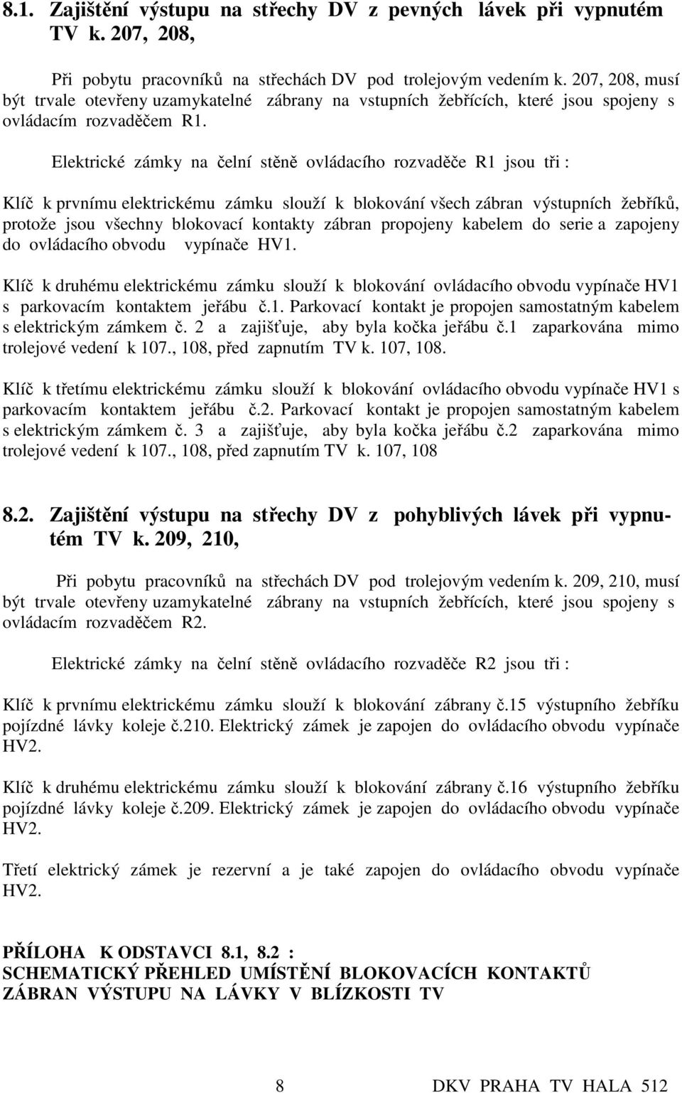 Elektrické zámky na čelní stěně ovládacího rozvaděče R1 jsou tři : Klíč k prvnímu elektrickému zámku slouží k blokování všech zábran výstupních žebříků, protože jsou všechny blokovací kontakty zábran