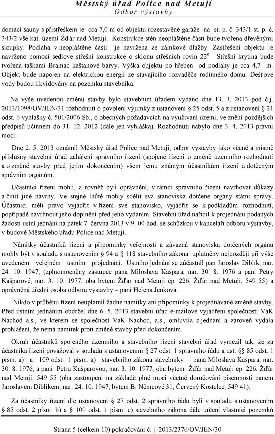 Zastřešení objektu je navrženo pomocí sedlové střešní konstrukce o sklonu střešních rovin 22 o. Střešní krytina bude tvořena taškami Bramac kaštanové barvy.