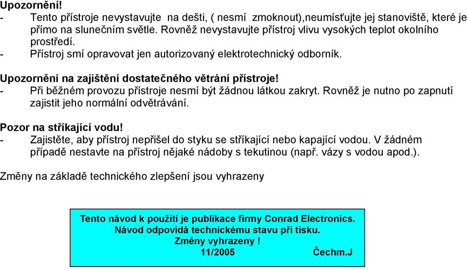 - Při běžném provozu přístroje nesmí být žádnou látkou zakryt. Rovněž je nutno po zapnutí zajistit jeho normální odvětrávání. Pozor na stříkající vodu!