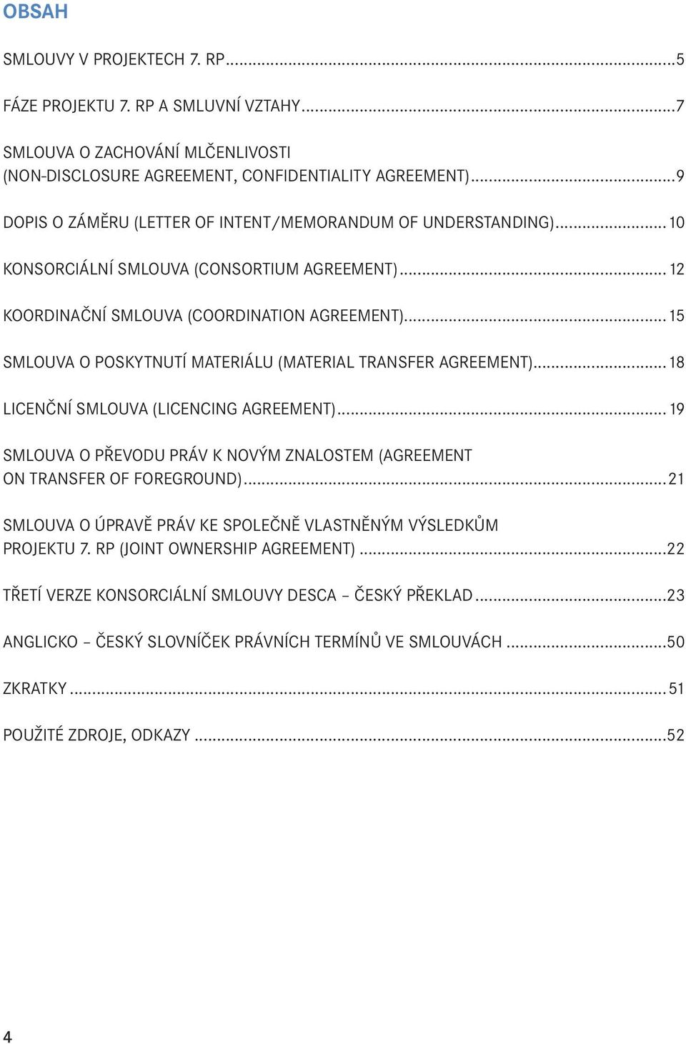 ..15 SMLOUVA O POSKYTNUTÍ MATERIÁLU (MATERIAL TRANSFER AGREEMENT)...18 LICENČNÍ SMLOUVA (LICENCING AGREEMENT)...19 SMLOUVA O PŘEVODU PRÁV K NOVÝM ZNALOSTEM (AGREEMENT ON TRANSFER OF FOREGROUND).