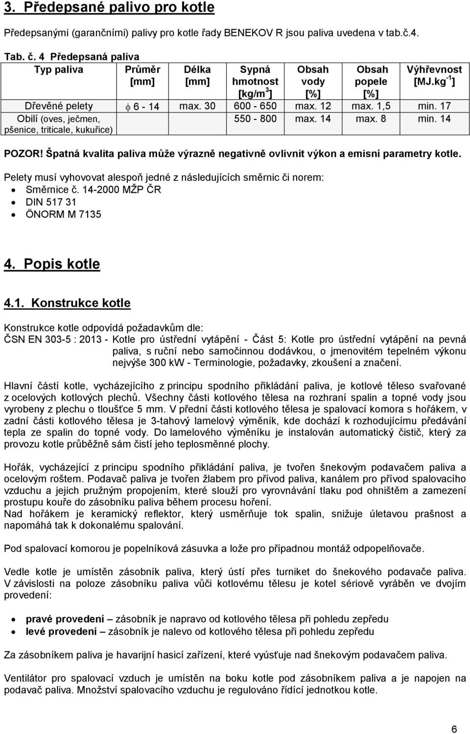 17 Obilí (oves, ječmen, 550-800 max. 14 max. 8 min. 14 pšenice, triticale, kukuřice) POZOR! Špatná kvalita paliva může výrazně negativně ovlivnit výkon a emisní parametry kotle.