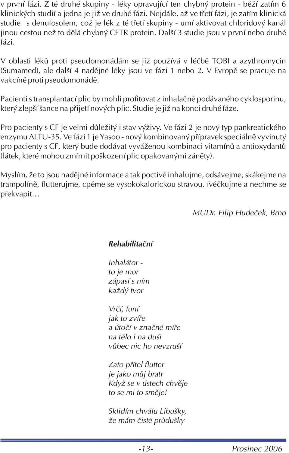 Další 3 studie jsou v první nebo druhé fázi. V oblasti lékù proti pseudomonádám se již používá v léèbì TOBI a azythromycin (Sumamed), ale další 4 nadìjné léky jsou ve fázi 1 nebo 2.