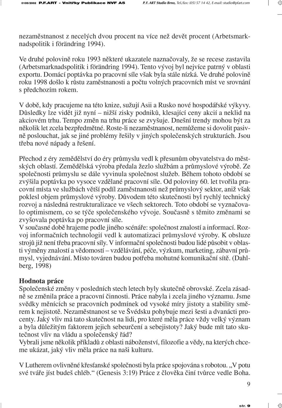 Domácí poptávka po pracovní síle v ak byla stále nízká. Ve druhé polovinû roku 1998 do lo k rûstu zamûstnanosti a poãtu voln ch pracovních míst ve srovnání s pfiedchozím rokem.