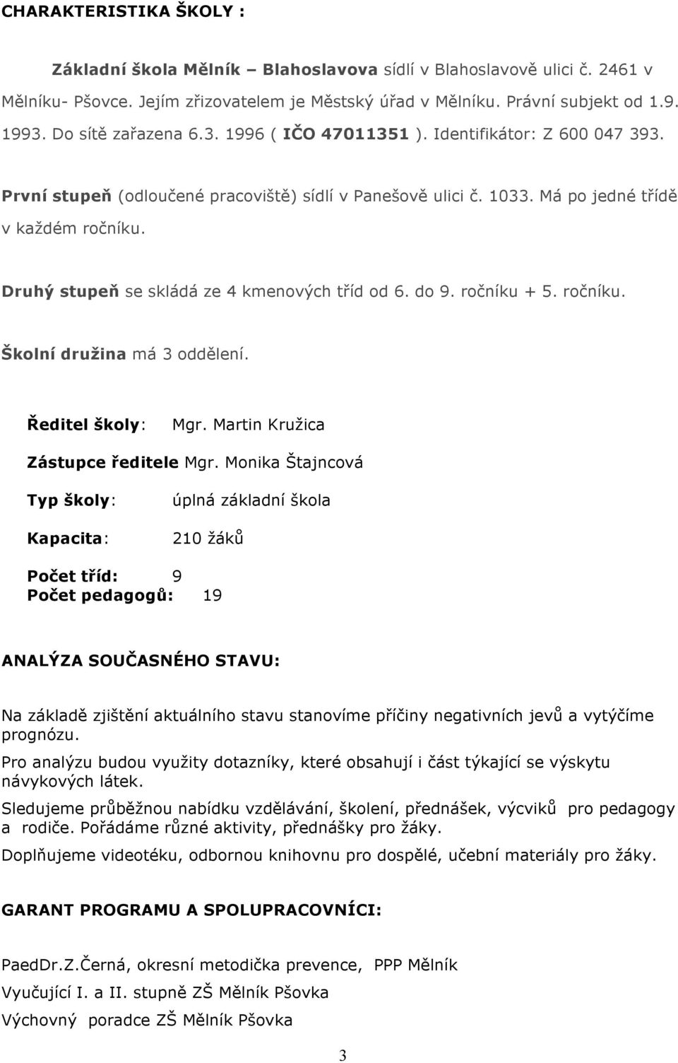 Druhý stupeň se skládá ze 4 kmenvých tříd d 6. d 9. rčníku + 5. rčníku. Šklní družina má 3 ddělení. Ředitel škly: Mgr. Martin Kružica Zástupce ředitele Mgr.