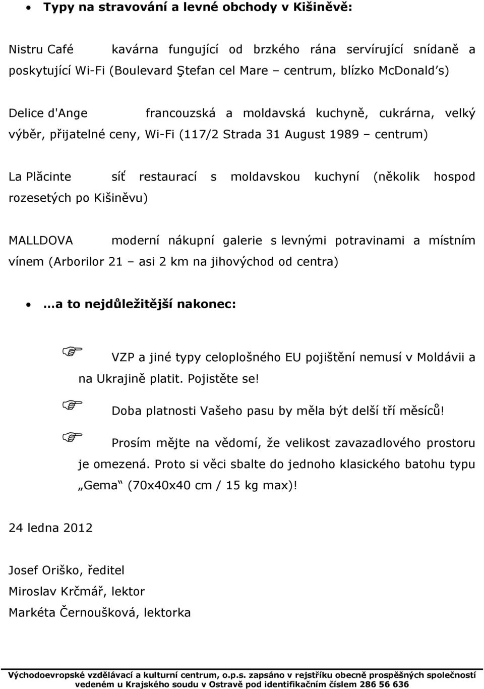 (několik hospod MALLDOVA moderní nákupní galerie s levnými potravinami a místním vínem (Arborilor 21 asi 2 km na jihovýchod od centra) a to nejdůležitější nakonec: VZP a jiné typy celoplošného EU