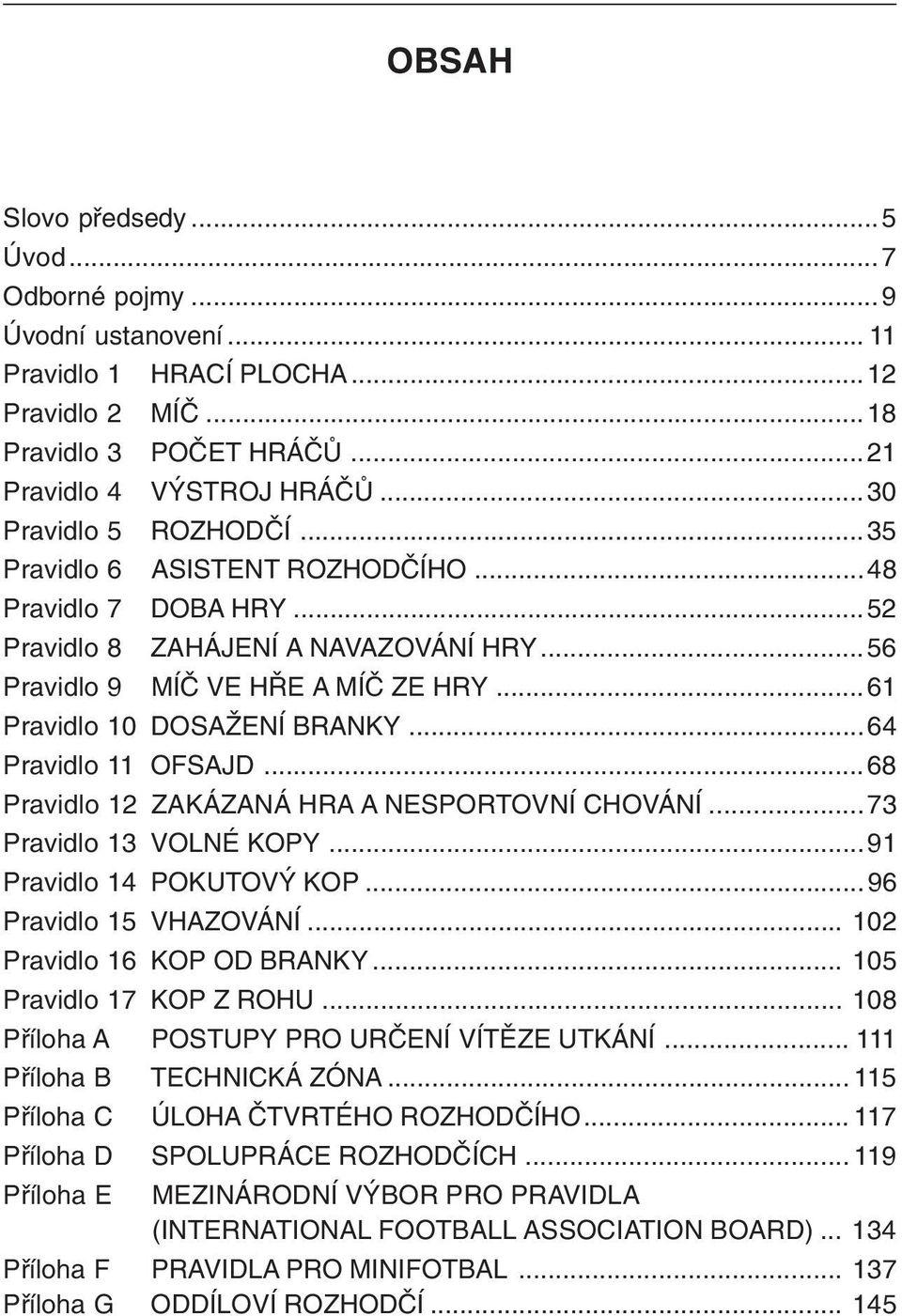 ..64 Pravidlo 11 OFSAJD...68 Pravidlo 12 ZAKÁZANÁ HRA A NESPORTOVNÍ CHOVÁNÍ...73 Pravidlo 13 VOLNÉ KOPY...91 Pravidlo 14 POKUTOVÝ KOP...96 Pravidlo 15 VHAZOVÁNÍ... 102 Pravidlo 16 KOP OD BRANKY.