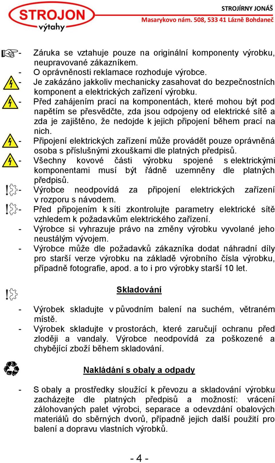 - Před zahájením prací na komponentách, které mohou být pod napětím se přesvědčte, zda jsou odpojeny od elektrické sítě a zda je zajištěno, že nedojde k jejich připojení během prací na nich.