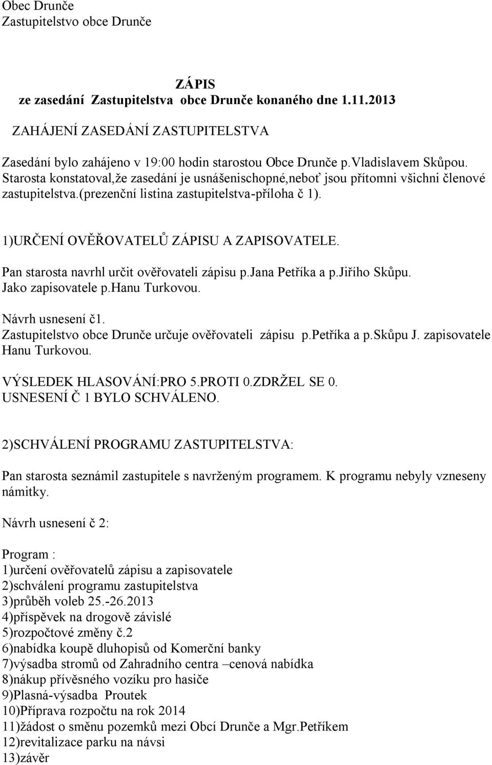 Starosta konstatoval,že zasedání je usnášenischopné,neboť jsou přítomni všichni členové zastupitelstva.(prezenční listina zastupitelstva-příloha č 1). 1)URČENÍ OVĚŘOVATELŮ ZÁPISU A ZAPISOVATELE.