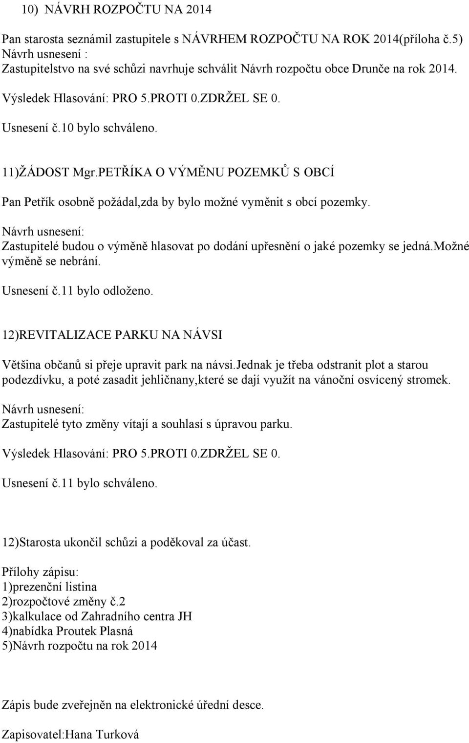 PETŘÍKA O VÝMĚNU POZEMKŮ S OBCÍ Pan Petřík osobně požádal,zda by bylo možné vyměnit s obcí pozemky. Návrh usnesení: Zastupitelé budou o výměně hlasovat po dodání upřesnění o jaké pozemky se jedná.