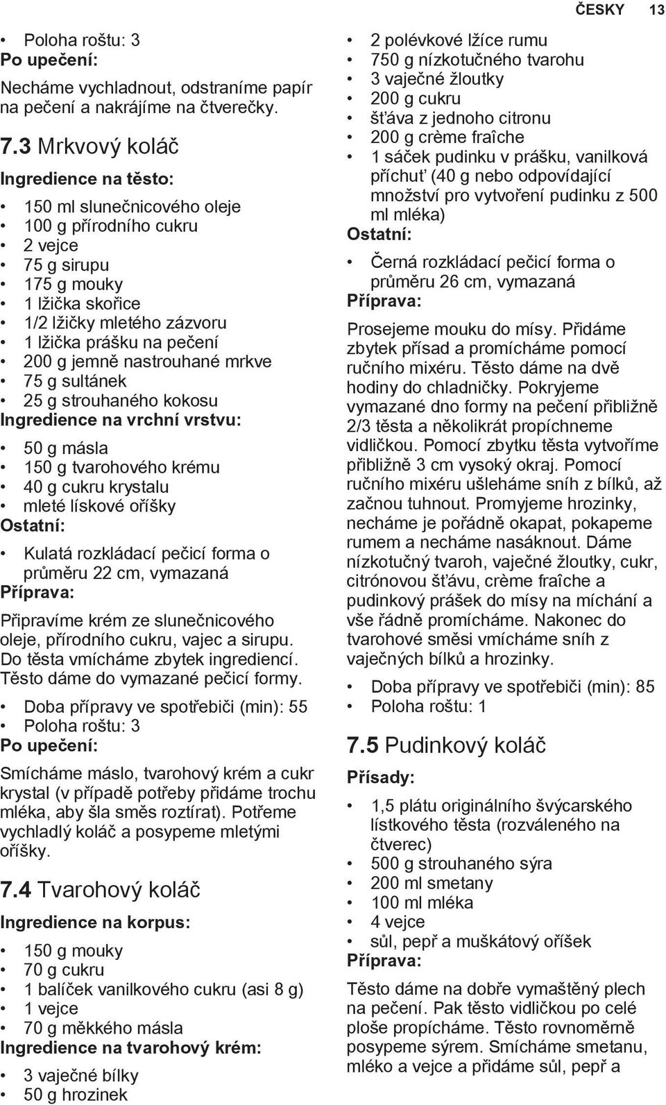 75 g sultánek 25 g strouhaného kokosu Ingredience na vrchní vrstvu: 50 g másla 150 g tvarohového krému 40 g cukru krystalu mleté lískové oříšky Kulatá rozkládací pečicí forma o průměru 22 cm,