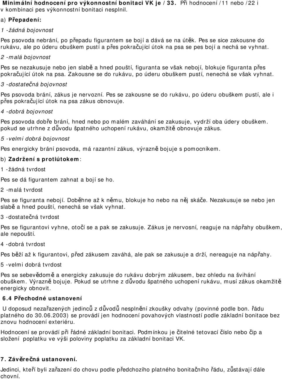 Pes se sice zakousne do rukávu, ale po úderu obuškem pustí a přes pokračující útok na psa se pes bojí a nechá se vyhnat.