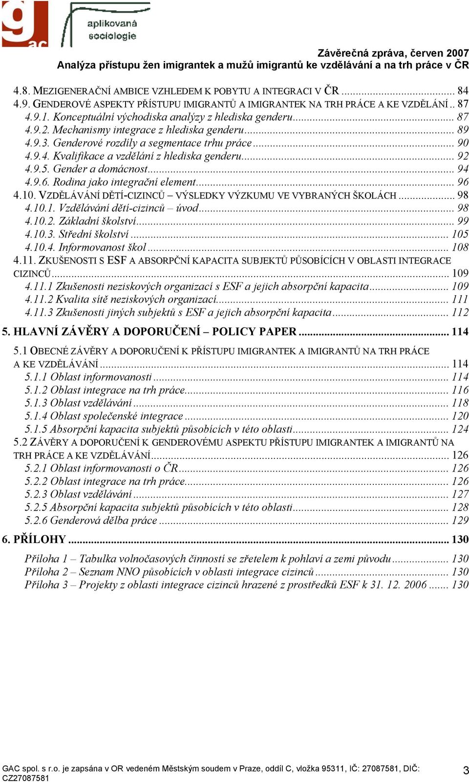 .. 92 4.9.5. Gender a domácnost... 94 4.9.6. Rodina jako integrační element... 96 4.10. VZDĚLÁVÁNÍ DĚTÍ-CIZINCŮ VÝSLEDKY VÝZKUMU VE VYBRANÝCH ŠKOLÁCH... 98 4.10.1. Vzdělávání dětí-cizinců úvod... 98 4.10.2. Základní školství.