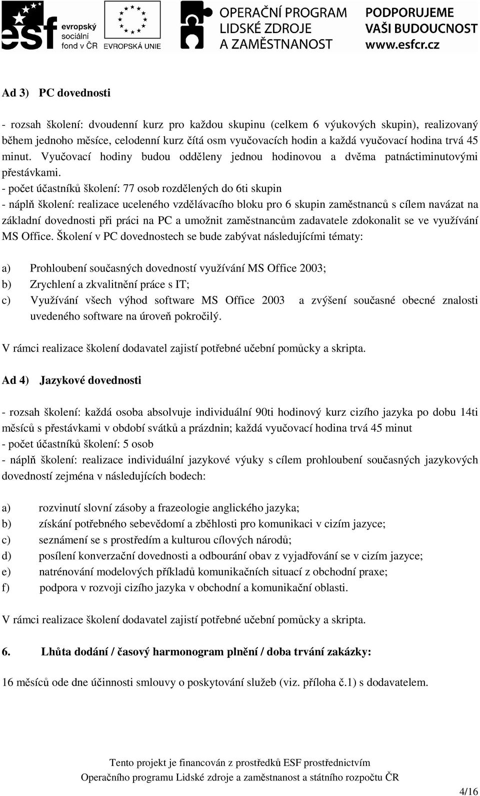 - počet účastníků školení: 77 osob rozdělených do 6ti skupin - náplň školení: realizace uceleného vzdělávacího bloku pro 6 skupin zaměstnanců s cílem navázat na základní dovednosti při práci na PC a