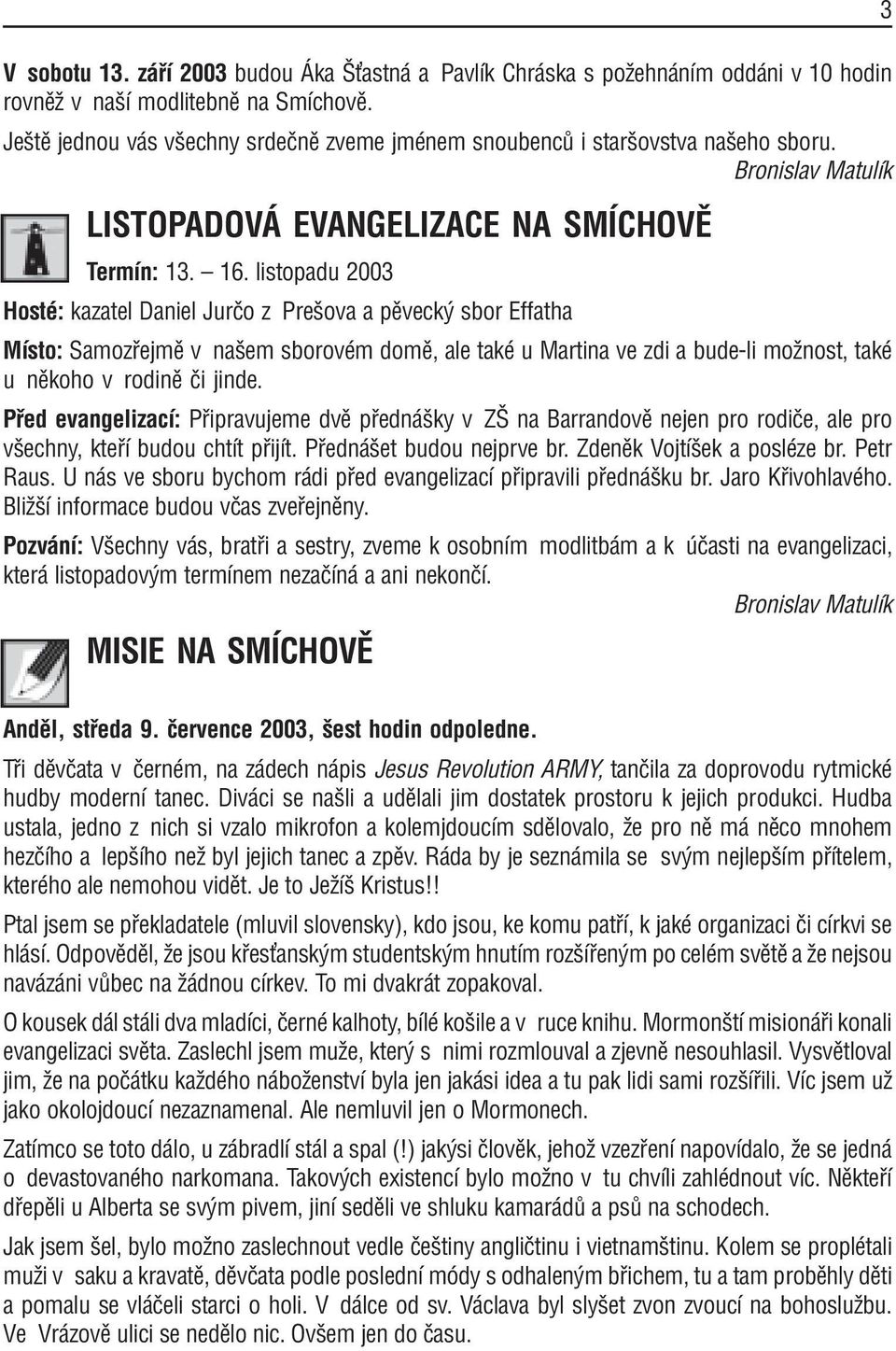 listopadu 2003 HostÈ: kazatel Daniel JurËo z Preöova a pïveck sbor Effatha MÌsto: Samoz ejmï v naöem sborovèm domï, ale takè u Martina ve zdi a bude-li moûnost, takè u nïkoho v rodinï Ëi jinde.