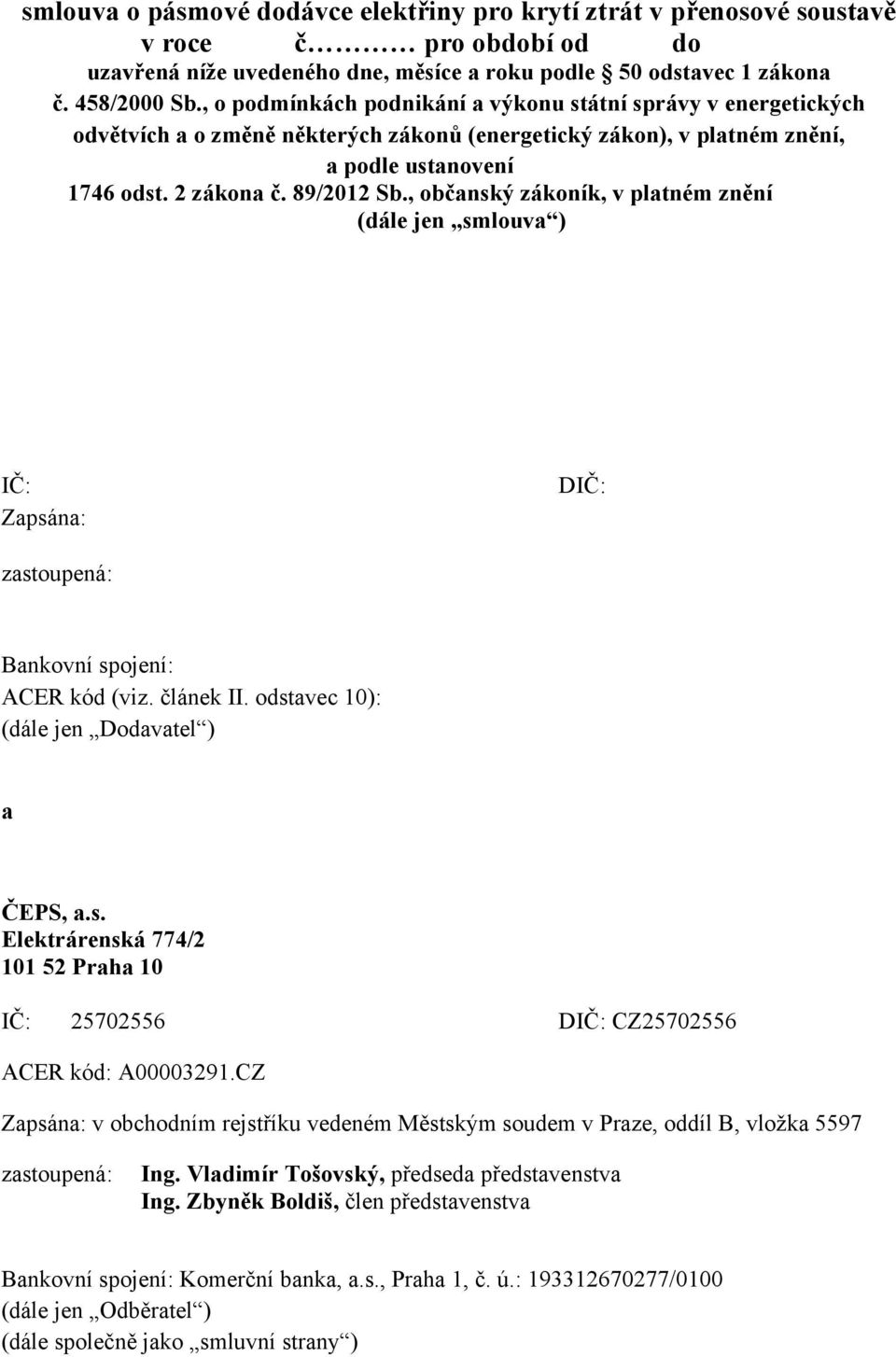 , občanský zákoník, v platném znění (dále jen smlouva ) IČ: Zapsána: DIČ: zastoupená: Bankovní spojení: ACER kód (viz. článek II. odstavec 10): (dále jen Dodavatel ) a ČEPS, a.s. Elektrárenská 774/2 101 52 Praha 10 IČ: 25702556 DIČ: CZ25702556 ACER kód: A00003291.