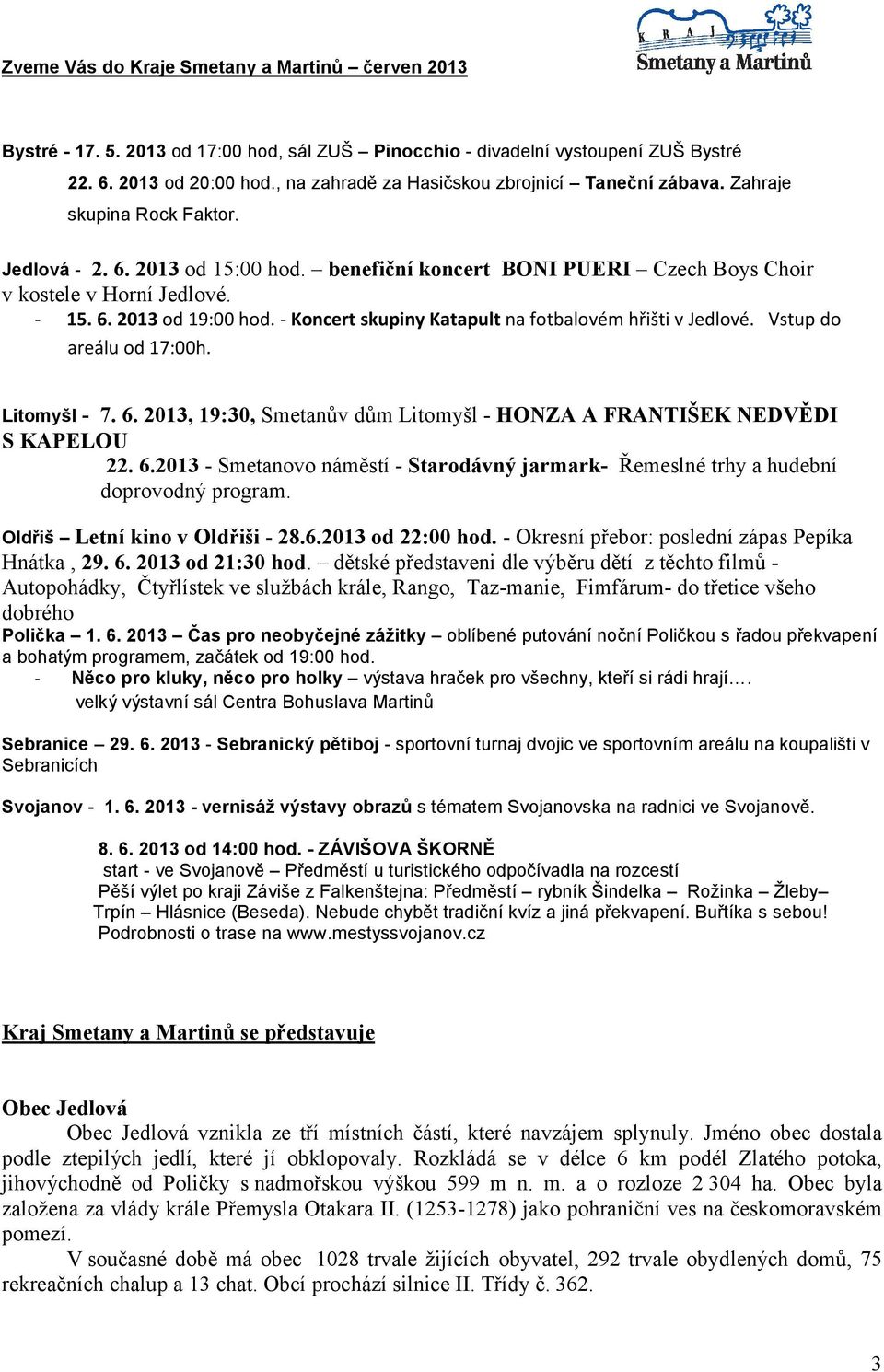 - Koncert skupiny Katapult na fotbalovém hřišti v Jedlové. Vstup do areálu od 17:00h. Litomyšl - 7. 6. 2013, 19:30, Smetanův dům Litomyšl - HONZA A FRANTIŠEK NEDVĚDI S KAPELOU 22. 6.2013 - Smetanovo náměstí - Starodávný jarmark- Řemeslné trhy a hudební doprovodný program.