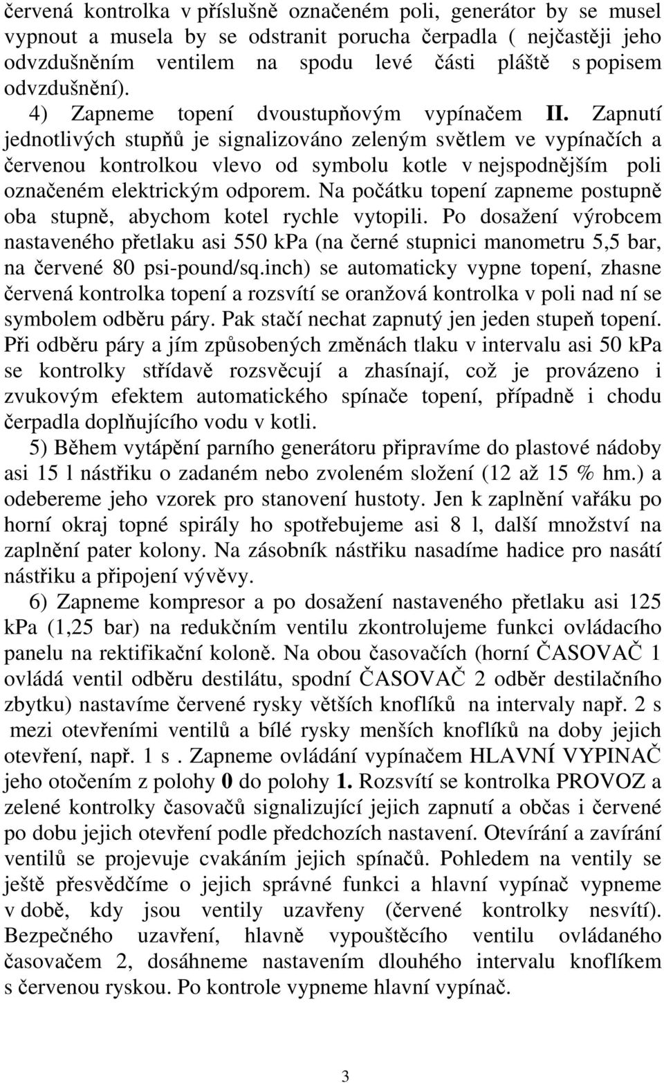 Zapnutí jednotlivých stupňů je signalizováno zeleným světlem ve vypínačích a červenou kontrolkou vlevo od symbolu kotle v nejspodnějším poli označeném elektrickým odporem.