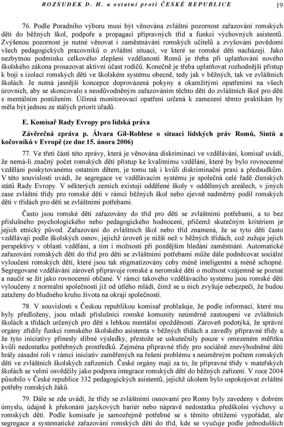 Zvýšenou pozornost je nutné věnovat i zaměstnávání romských učitelů a zvyšování povědomí všech pedagogických pracovníků o zvláštní situaci, ve které se romské děti nacházejí.