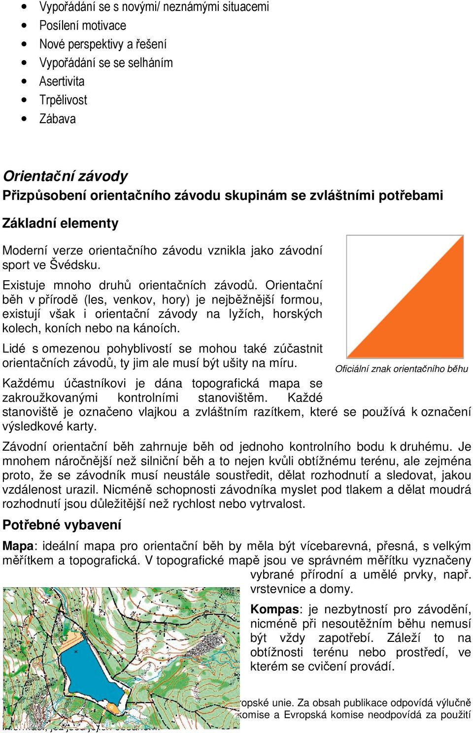 Orientační běh v přírodě (les, venkov, hory) je nejběžnější formou, existují však i orientační závody na lyžích, horských kolech, koních nebo na kánoích.