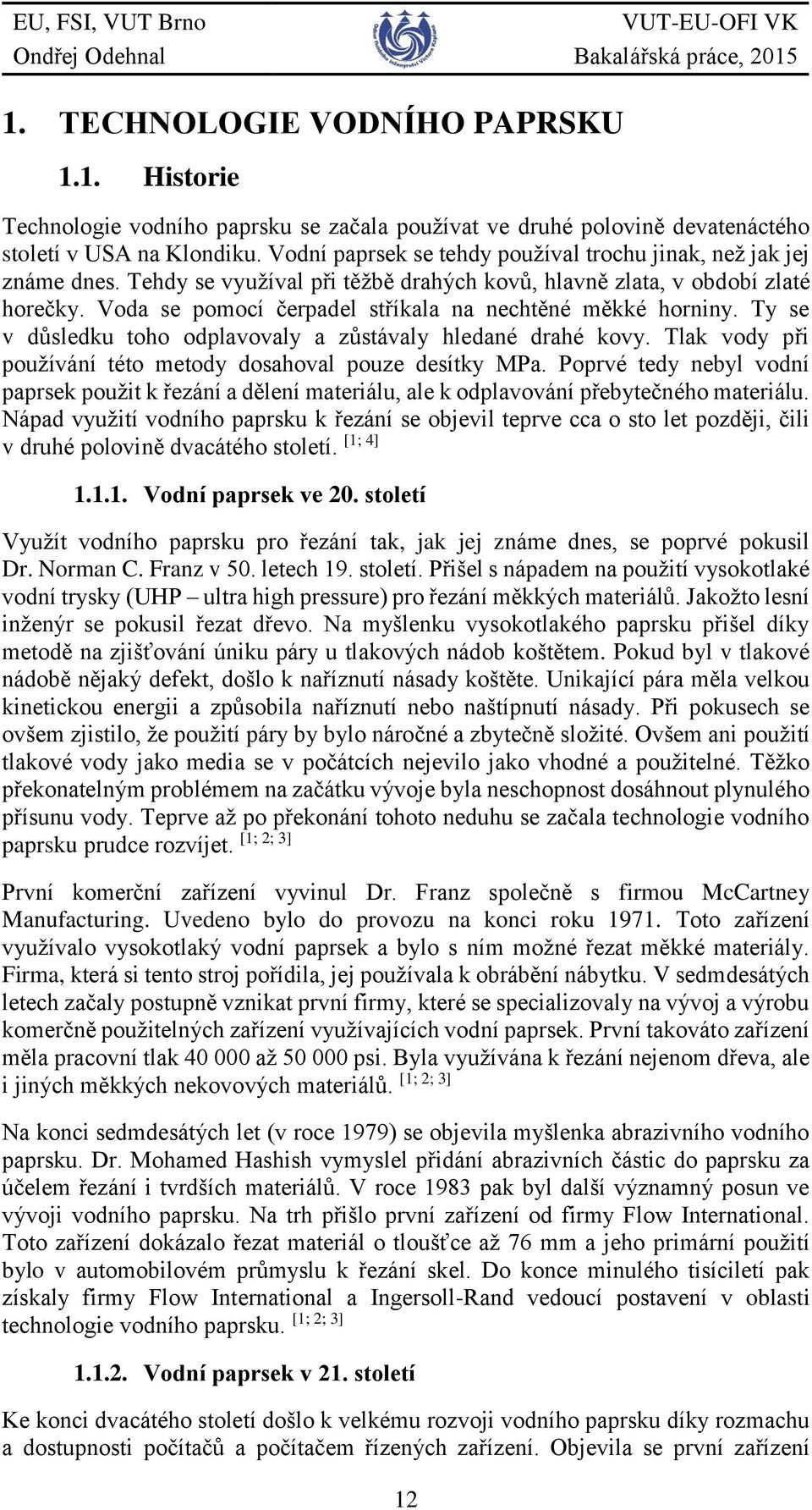 Voda se pomocí čerpadel stříkala na nechtěné měkké horniny. Ty se v důsledku toho odplavovaly a zůstávaly hledané drahé kovy. Tlak vody při používání této metody dosahoval pouze desítky MPa.