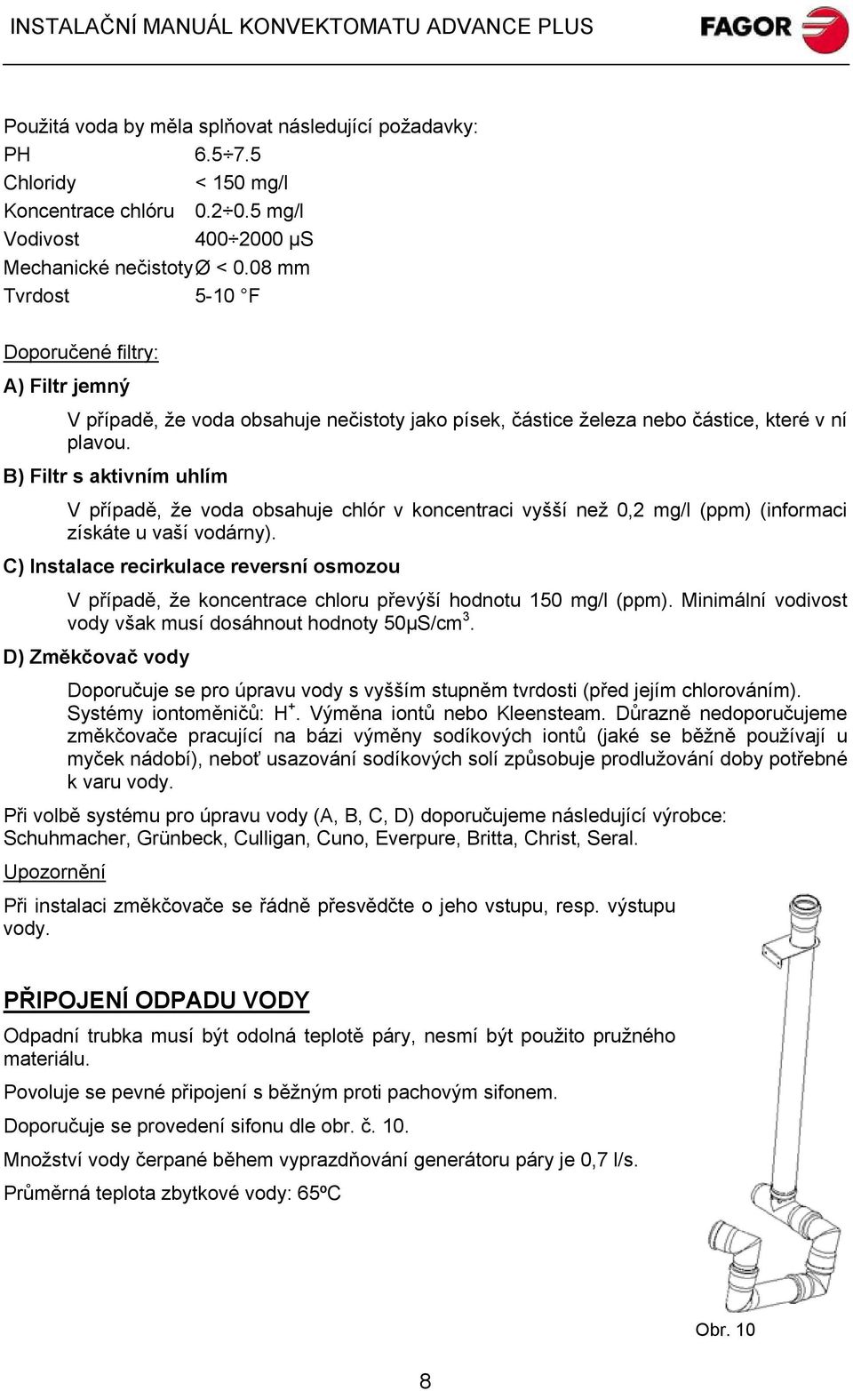 B) Filtr s aktivním uhlím V případě, že voda obsahuje chlór v koncentraci vyšší než 0,2 mg/l (ppm) (informaci získáte u vaší vodárny).