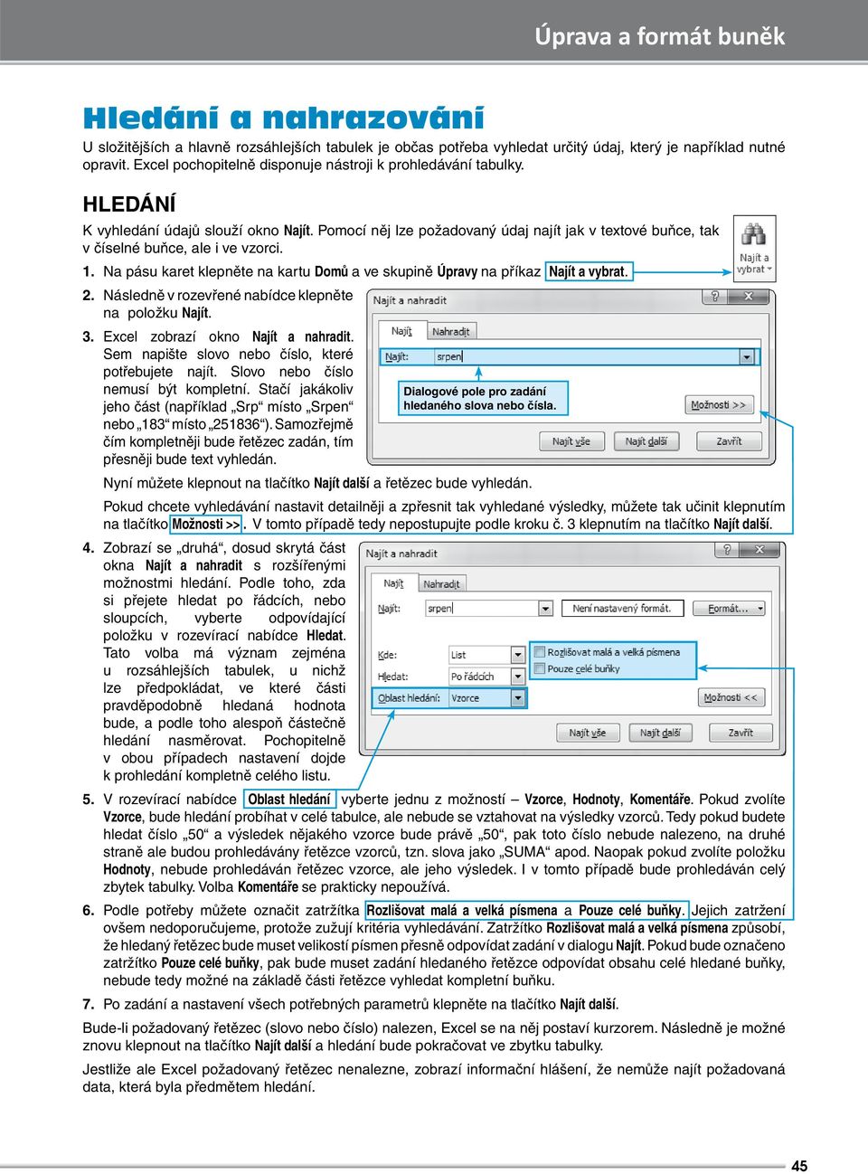 Pomocí něj lze požadovaný údaj najít jak v textové buňce, tak v číselné buňce, ale i ve vzorci. 1. Na pásu karet klepněte na kartu Domů a ve skupině Úpravy na příkaz Najít a vybrat. 2.